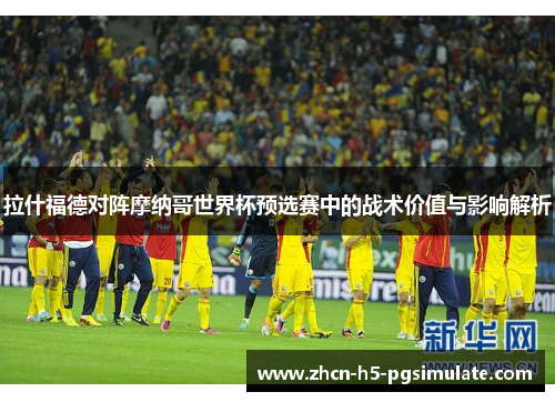 拉什福德对阵摩纳哥世界杯预选赛中的战术价值与影响解析