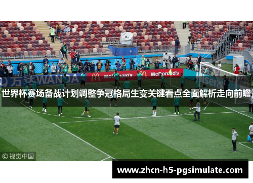世界杯赛场备战计划调整争冠格局生变关键看点全面解析走向前瞻 世界杯赛场备战计划调整争冠格局生变关键看点全面解析走向前瞻