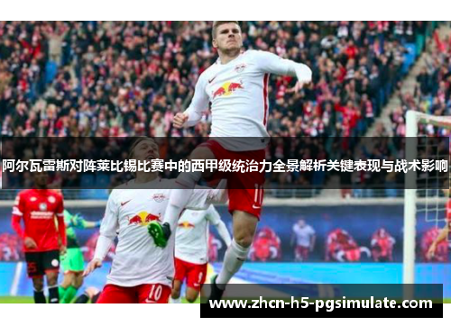 阿尔瓦雷斯对阵莱比锡比赛中的西甲级统治力全景解析关键表现与战术影响