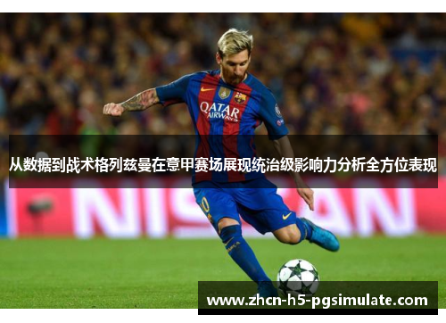 从数据到战术格列兹曼在意甲赛场展现统治级影响力分析全方位表现