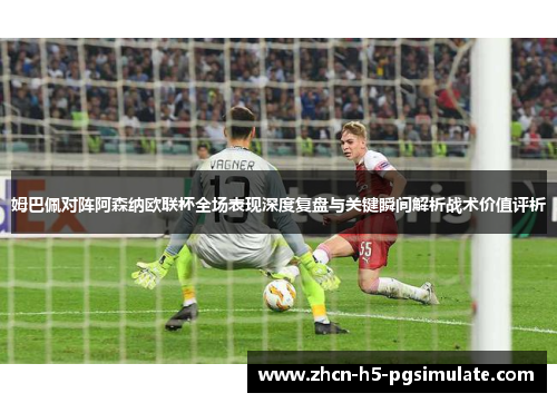姆巴佩对阵阿森纳欧联杯全场表现深度复盘与关键瞬间解析战术价值评析 姆巴佩对阵阿森纳欧联杯全场表现深度复盘与关键瞬间解析战术价值评析