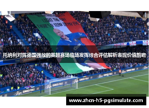 托纳利对阵德国强敌的英超赛场临场发挥综合评估解析表现价值前瞻