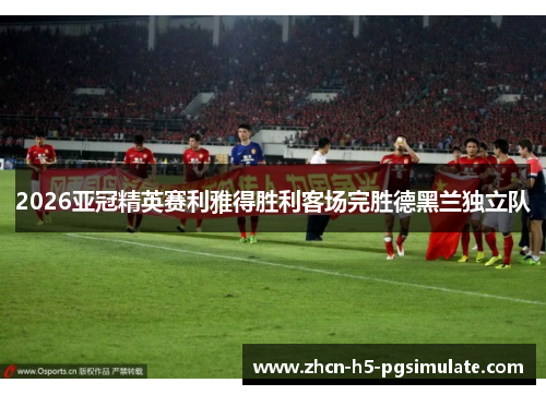 2026亚冠精英赛利雅得胜利客场完胜德黑兰独立队