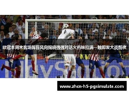 欧冠本周末客场阵容风向揭晓强强对话火药味拉满一触即发大战前夜 欧冠本周末客场阵容风向揭晓强强对话火药味拉满一触即发大战前夜