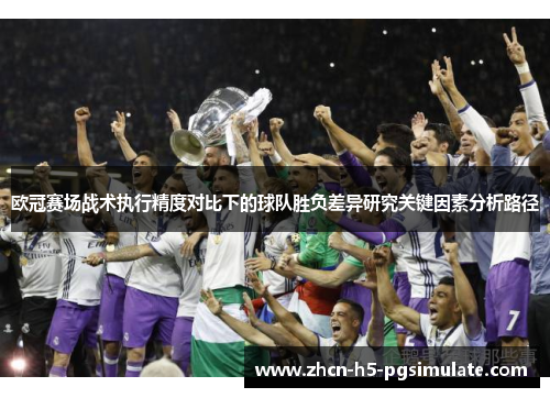 欧冠赛场战术执行精度对比下的球队胜负差异研究关键因素分析路径 欧冠赛场战术执行精度对比下的球队胜负差异研究关键因素分析路径