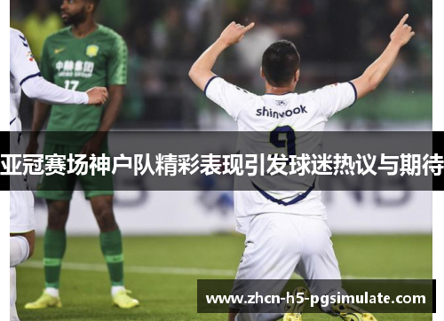 亚冠赛场神户队精彩表现引发球迷热议与期待