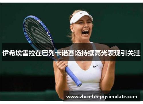 伊希埃雷拉在巴列卡诺赛场持续高光表现引关注 伊希埃雷拉在巴列卡诺赛场持续高光表现引关注
