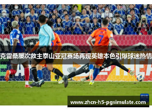 克雷桑屡次救主泰山亚冠赛场再现英雄本色引爆球迷热情 克雷桑屡次救主泰山亚冠赛场再现英雄本色引爆球迷热情