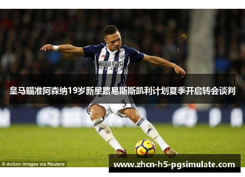 皇马瞄准阿森纳19岁新星路易斯斯凯利计划夏季开启转会谈判