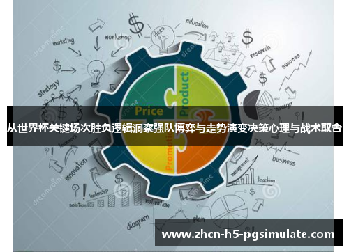 从世界杯关键场次胜负逻辑洞察强队博弈与走势演变决策心理与战术取舍