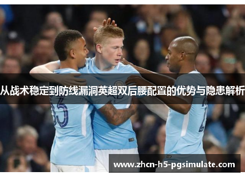 从战术稳定到防线漏洞英超双后腰配置的优势与隐患解析 从战术稳定到防线漏洞英超双后腰配置的优势与隐患解析