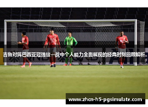 吉鲁对阵巴西亚冠强敌一战中个人能力全面展现的经典时刻回顾解析 吉鲁对阵巴西亚冠强敌一战中个人能力全面展现的经典时刻回顾解析