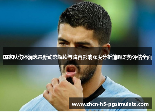 国家队伤停消息最新动态解读与阵容影响深度分析前瞻走势评估全面 国家队伤停消息最新动态解读与阵容影响深度分析前瞻走势评估全面