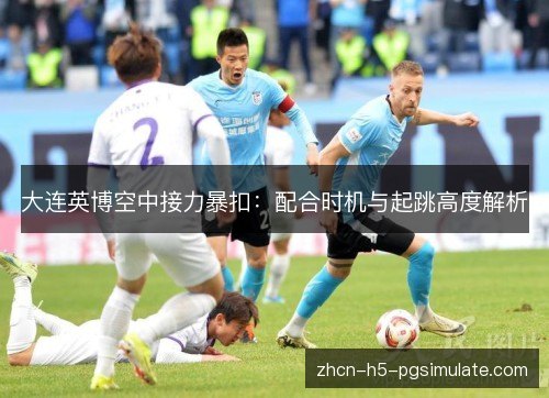 大连英博空中接力暴扣:配合时机与起跳高度解析 大连英博空中接力暴扣:配合时机与起跳高度解析