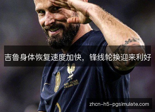 吉鲁身体恢复速度加快,锋线轮换迎来利好 吉鲁身体恢复速度加快,锋线轮换迎来利好