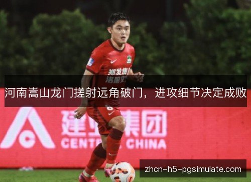 河南嵩山龙门搓射远角破门,进攻细节决定成败 河南嵩山龙门搓射远角破门,进攻细节决定成败