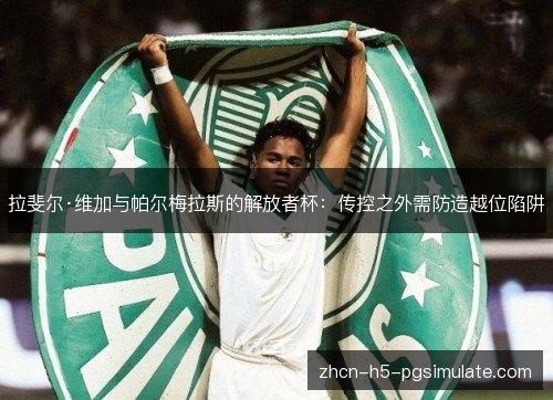 拉斐尔·维加与帕尔梅拉斯的解放者杯:传控之外需防造越位陷阱 拉斐尔·维加与帕尔梅拉斯的解放者杯:传控之外需防造越位陷阱