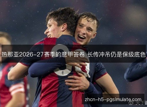 热那亚2026-27赛季的意甲答卷 长传冲吊仍是保级底色 热那亚2026-27赛季的意甲答卷 长传冲吊仍是保级底色